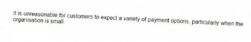 It is unreasonable for customers to expect a variety of payment options, particularly when the organisation is small.