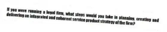 If you were running a legal firm, what steps would you take in planning, creating and delivering an integrated and coherent service product strategy of the firm?