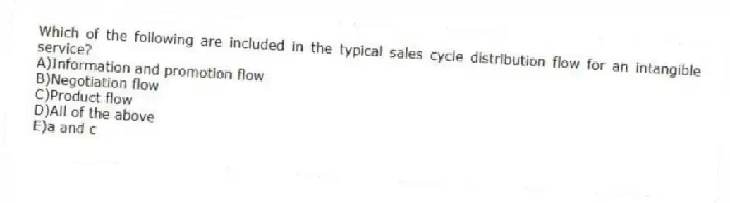 Which of the following are included in the typical sales cycle distribution flow for an intangible service?
A)Information and promotion flow
B)Negotiation flow
C)Product flow
D)All of the above
E)a and c