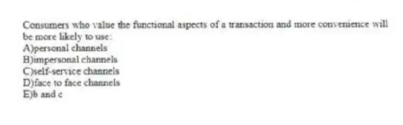 Consumers who value the functional aspects of a transaction and more convenience will be more likely to use:
A)personal channels
B)impersonal channels
C)self-service channels
D)face to face channels
E)b and c