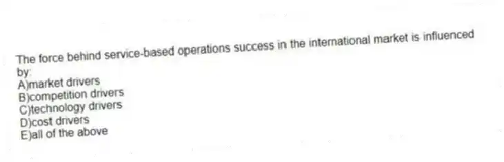 The force behind service-based operations success in the international market is influenced by:
A)market drivers
B)competition drivers
C)technology drivers
D)cost drivers
E)all of the above