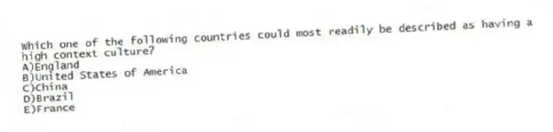 Which one of the following countries could most readily be described as having a high context culture?
A)England
B)United States of America
C)China
D)Brazil
E)France