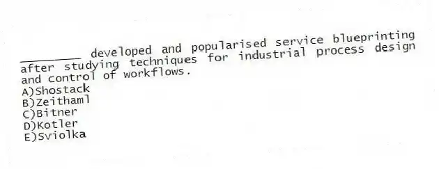 _________ developed and popularised service blueprinting after studying techniques for industrial process design and control of workflows.
A)Shostack
B)Zeithaml
C)Bitner
D)Kotler
E)Sviolka