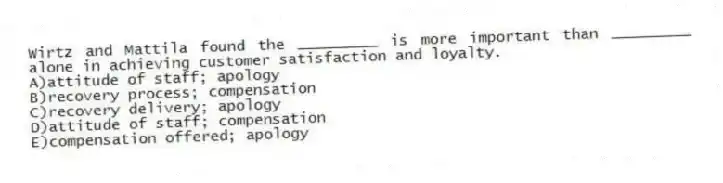Wirtz and Mattila found the _________ is more important than _________ alone in achieving customer satisfaction and loyalty.
A)attitude of staff; apology
B)recovery process; compensation
C)recovery delivery; apology
D)attitude of staff; compensation
E)compensation offered; apology