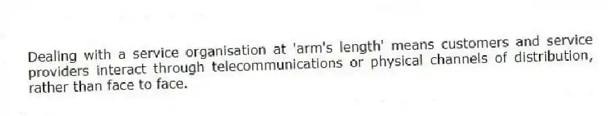 Dealing with a service organisation at 'arm's length' means customers and service providers interact through telecommunications or physical channels of distribution, rather than face to face.