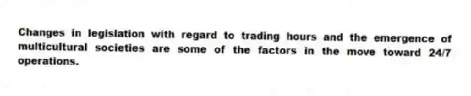 Changes in legislation with regard to trading hours and the emergence of multicultural societies are some of the factors in the move toward 24/7 operations.