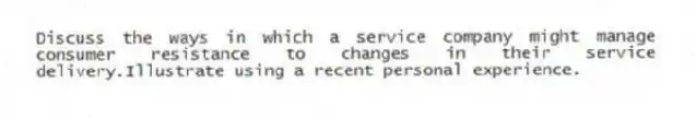 Discuss the ways in which a service company might manage consumer resistance to changes in their service delivery.Illustrate using a recent personal experience.