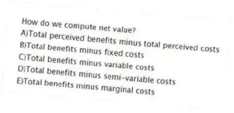 How do we compute net value?
A)Total perceived benefits minus total perceived costs
B)Total benefits minus fixed costs
C)Total benefits minus variable costs
D)Total benefits minus semi-variable costs
E)Total benefits minus marginal costs