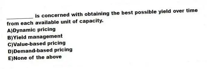 ___________ is concerned with obtaining the best possible yield over time from each available unit of capacity.
A)Dynamic pricing
B)Yield management
C)Value-based pricing
D)Demand-based pricing
E)None of the above