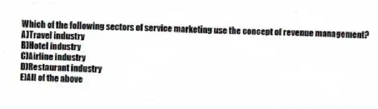 Which of the following sectors of service marketing use the concept of revenue management?
A)Travel industry
B)Hotel industry
C)Airline industry
D)Restaurant industry
E)All of the above