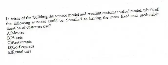 In terms of the 'building the service model and creating customer value' model, which of the following services could be classified as having the most fixed and predictable duration of customer use?
A)Movies
B)Hotels
C)Restaurants
D)Golf courses
E)Rental cars