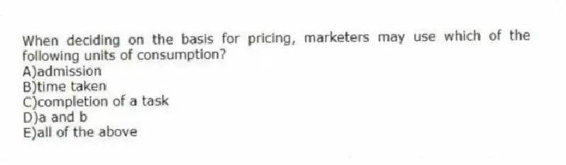 When deciding on the basis for pricing, marketers may use which of the following units of consumption?
A)admission
B)time taken
C)completion of a task
D)a and b
E)all of the above