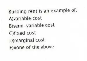 Building rent is an example of:
A)variable cost
B)semi-variable cost
C)fixed cost
D)marginal cost
E)none of the above