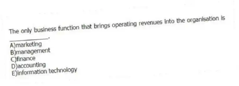 The only business function that brings operating revenues into the organisation is ____________.
A)marketing
B)management
C)finance
D)accounting
E)information technology
