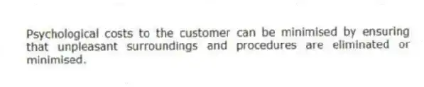 Psychological costs to the customer can be minimised by ensuring that unpleasant surroundings and procedures are eliminated or minimised.