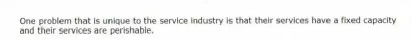 One problem that is unique to the service industry is that their services have a fixed capacity and their services are perishable.