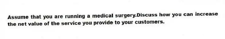 Assume that you are running a medical surgery.Discuss how you can increase the net value of the service you provide to your customers.