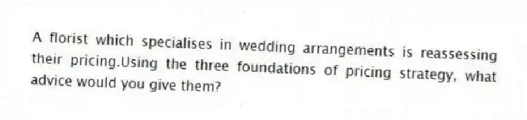 A florist which specialises in wedding arrangements is reassessing their pricing.Using the three foundations of pricing strategy, what advice would you give them?