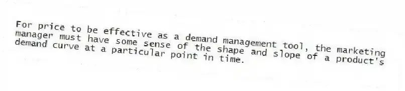 For price to be effective as a demand management tool, the marketing manager must have some sense of the shape and slope of a product's demand curve at a particular point in time.
