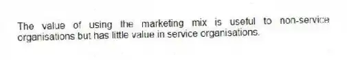 The value of using the marketing mix is useful to non-service organisations but has little value in service organisations.