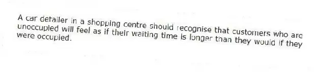 A car detailer in a shopping centre should recognise that customers who are unoccupied will feel as if their waiting time is longer than they would if they were occupied.