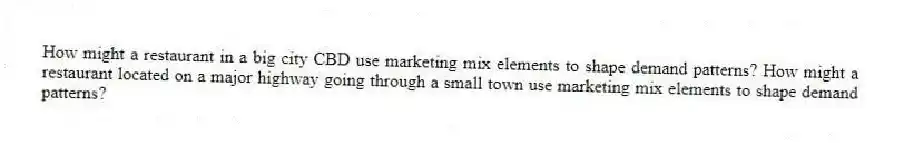 How might a restaurant in a big city CBD use marketing mix elements to shape demand patterns? How might a restaurant located on a major highway going through a small town use marketing mix elements to shape demand patterns?