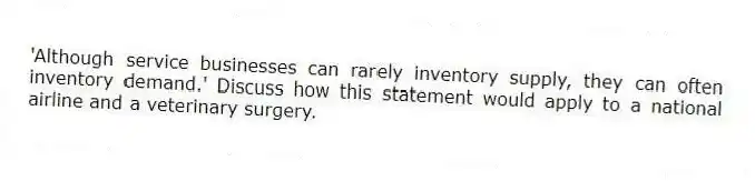 'Although service businesses can rarely inventory supply, they can often inventory demand.' Discuss how this statement would apply to a national airline and a veterinary surgery.