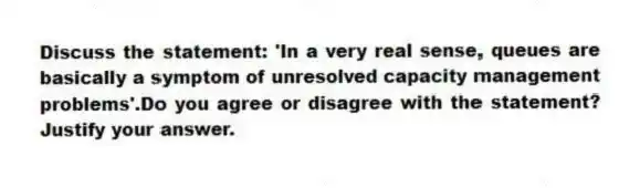 Discuss the statement: 'In a very real sense, queues are basically a symptom of unresolved capacity management problems'.Do you agree or disagree with the statement? Justify your answer.