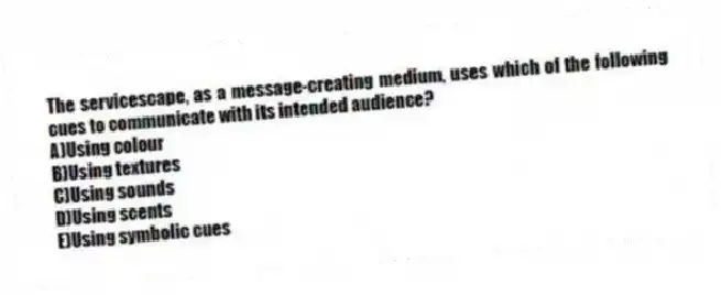 The servicescape, as a message-creating medium, uses which of the following cues to communicate with its intended audience?
A)Using colour
B)Using textures
C)Using sounds
D)Using scents
E)Using symbolic cues