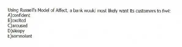 Using Russell's Model of Affect, a bank would most likely want its customers to feel:
A)confident
B)excited
C)aroused
D)sleepy
E)somnolent