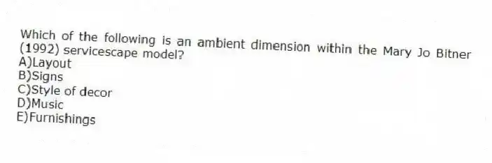 Which of the following is an ambient dimension within the Mary Jo Bitner (1992) servicescape model?
A)Layout
B)Signs
C)Style of decor
D)Music
E)Furnishings