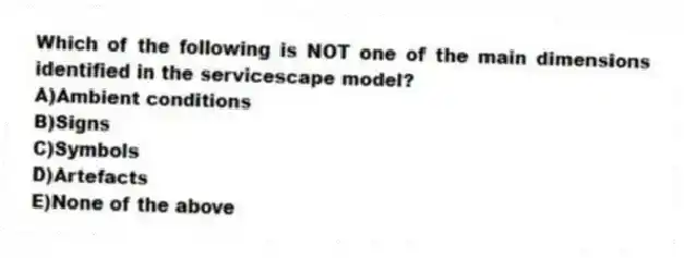 Which of the following is NOT one of the main dimensions identified in the servicescape model?
A)Ambient conditions
B)Signs
C)Symbols
D)Artefacts
E)None of the above