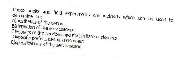 Photo audits and field experiments are methods which can be used to determine the:
A)aesthetics of the venue
B)definition of the servicescape
C)aspects of the servicescape that irritate customers
D)specific preferences of consumers
E)specifications of the servicescape
