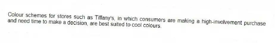 Colour schemes for stores such as Tiffany's, in which consumers are making a high-involvement purchase and need time to make a decision, are best suited to cool colours.