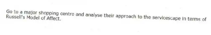 Go to a major shopping centre and analyse their approach to the servicescape in terms of Russell's Model of Affect.