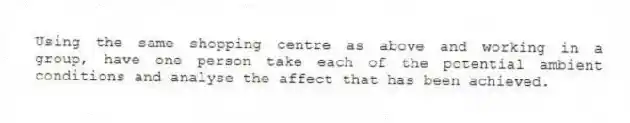 Using the same shopping centre as above and working in a group, have one person take each of the potential ambient conditions and analyse the affect that has been achieved.