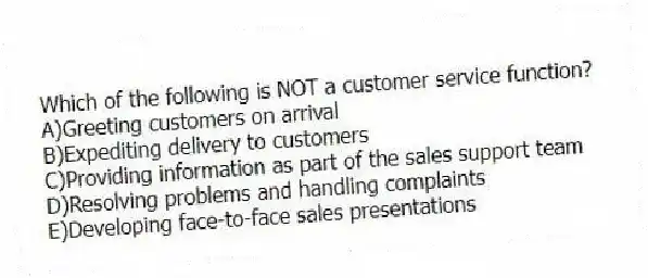 Which of the following is NOT a customer service function?
A)Greeting customers on arrival
B)Expediting delivery to customers
C)Providing information as part of the sales support team
D)Resolving problems and handling complaints
E)Developing face-to-face sales presentations