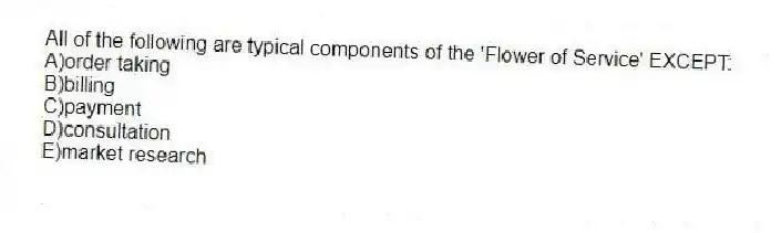 All of the following are typical components of the 'Flower of Service' EXCEPT:
A)order taking
B)billing
C)payment
D)consultation
E)market research