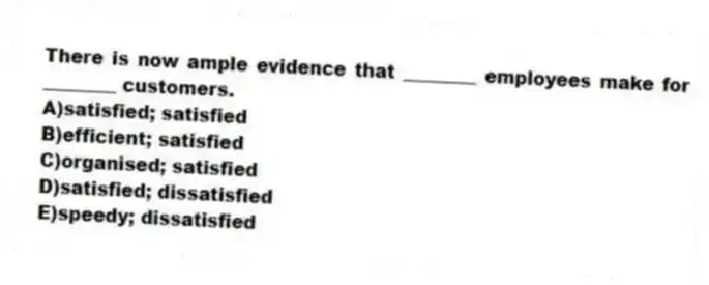 There is now ample evidence that ________ employees make for ________ customers.
A)satisfied; satisfied
B)efficient; satisfied
C)organised; satisfied
D)satisfied; dissatisfied
E)speedy; dissatisfied