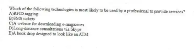 Which of the following technologies is most likely to be used by a professional to provide services?
A)RFID tagging
B)SMS tickets
C)A website for downloading e-magazines
D)Long-distance consultations via Skype
E)A book drop designed to look like an ATM