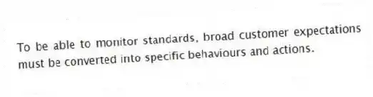To be able to monitor standards, broad customer expectations must be converted into specific behaviours and actions.