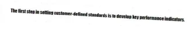The first step in setting customer-defined standards is to develop key performance indicators.