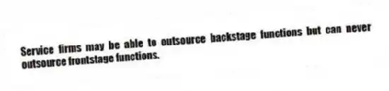 Service firms may be able to outsource backstage functions but can never outsource frontstage functions.