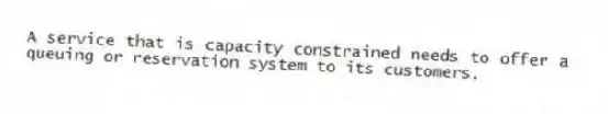 A service that is capacity constrained needs to offer a queuing or reservation system to its customers.