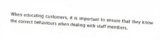 When educating customers, it is important to ensure that they know the correct behaviours when dealing with staff members.