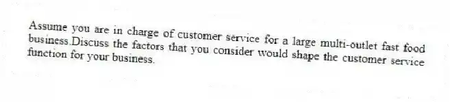 Assume you are in charge of customer service for a large multi-outlet fast food business.Discuss the factors that you consider would shape the customer service function for your business.