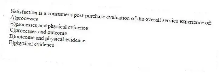 Satisfaction is a consumer's post-purchase evaluation of the overall service experience of:
A)processes
B)processes and physical evidence
C)processes and outcome
D)outcome and physical evidence
E)physical evidence