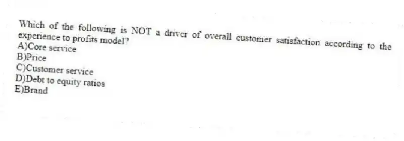 Which of the following is NOT a driver of overall customer satisfaction according to the experience to profits model?
A)Core service
B)Price
C)Customer service
D)Debt to equity ratios
E)Brand