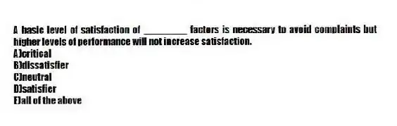 A basic level of satisfaction of ________ factors is necessary to avoid complaints but higher levels of performance will not increase satisfaction.
A)critical
B)dissatisfier
C)neutral
D)satisfier
E)all of the above