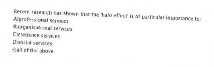Recent research has shown that the 'halo effect' is of particular importance to:
A)professional services
B)organisational services
C)credence services
D)social services
E)all of the above